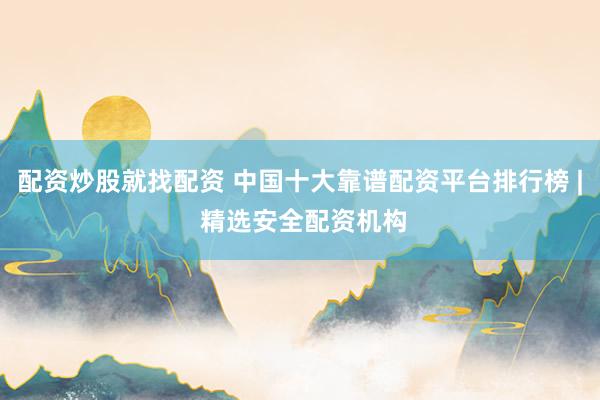配资炒股就找配资 中国十大靠谱配资平台排行榜 | 精选安全配资机构