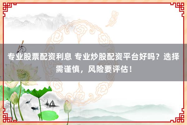 专业股票配资利息 专业炒股配资平台好吗？选择需谨慎，风险要评估！