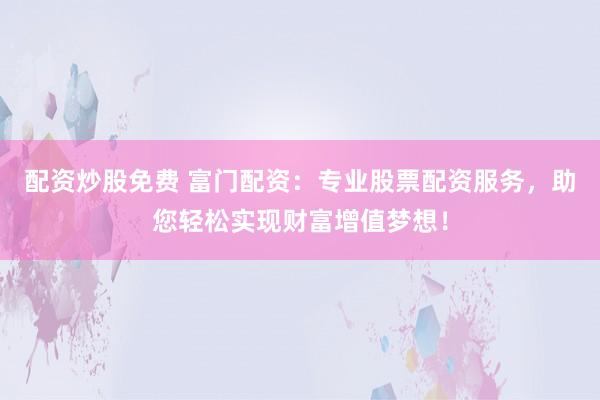 配资炒股免费 富门配资：专业股票配资服务，助您轻松实现财富增值梦想！