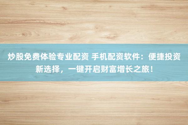 炒股免费体验专业配资 手机配资软件：便捷投资新选择，一键开启财富增长之旅！