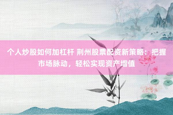 个人炒股如何加杠杆 荆州股票配资新策略：把握市场脉动，轻松实现资产增值
