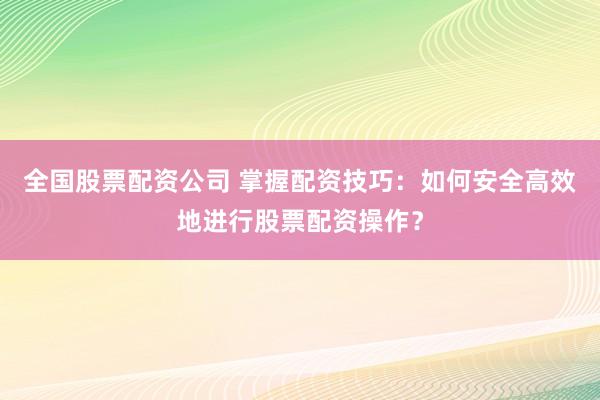 全国股票配资公司 掌握配资技巧：如何安全高效地进行股票配资操作？