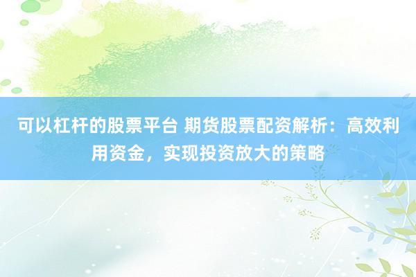 可以杠杆的股票平台 期货股票配资解析：高效利用资金，实现投资放大的策略