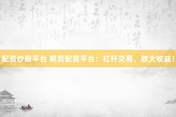 配资炒股平台 期货配资平台：杠杆交易，放大收益！