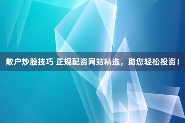 散户炒股技巧 正规配资网站精选，助您轻松投资！