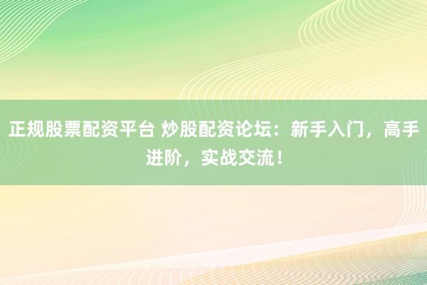 正规股票配资平台 炒股配资论坛：新手入门，高手进阶，实战交流！
