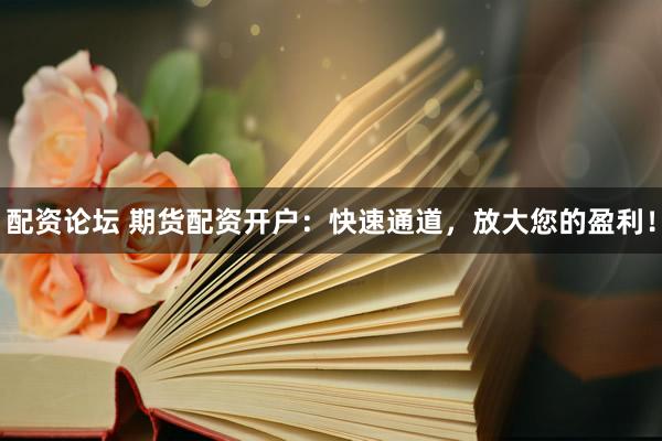 配资论坛 期货配资开户：快速通道，放大您的盈利！
