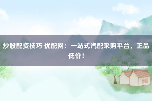 炒股配资技巧 优配网：一站式汽配采购平台，正品低价！