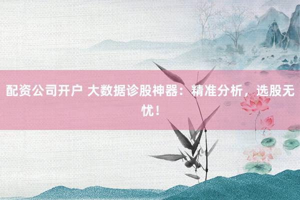 配资公司开户 大数据诊股神器：精准分析，选股无忧！
