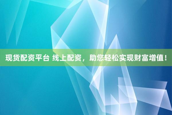 现货配资平台 线上配资，助您轻松实现财富增值！