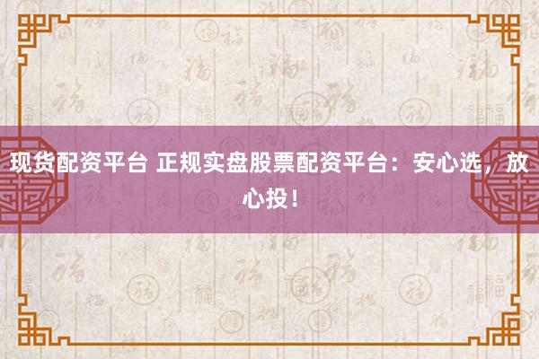 现货配资平台 正规实盘股票配资平台：安心选，放心投！
