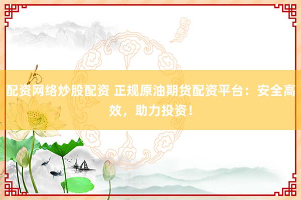 配资网络炒股配资 正规原油期货配资平台：安全高效，助力投资！