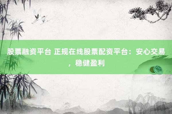 股票融资平台 正规在线股票配资平台：安心交易，稳健盈利