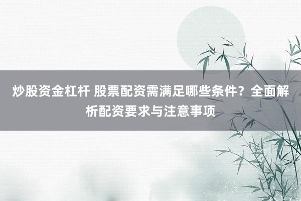 炒股资金杠杆 股票配资需满足哪些条件？全面解析配资要求与注意事项