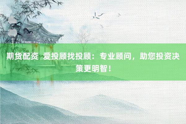 期货配资  爱投顾找投顾：专业顾问，助您投资决策更明智！