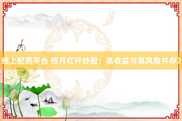 线上配资平台 按月杠杆炒股：高收益与高风险并存？