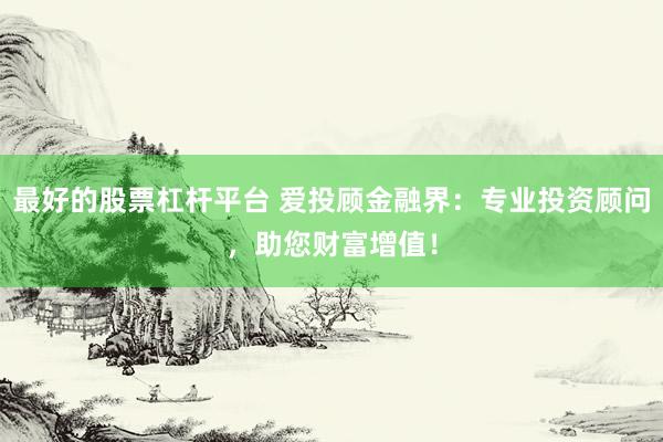 最好的股票杠杆平台 爱投顾金融界：专业投资顾问，助您财富增值！