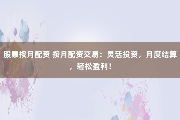 股票按月配资 按月配资交易：灵活投资，月度结算，轻松盈利！