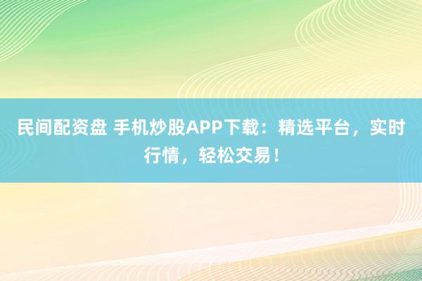 民间配资盘 手机炒股APP下载：精选平台，实时行情，轻松交易！