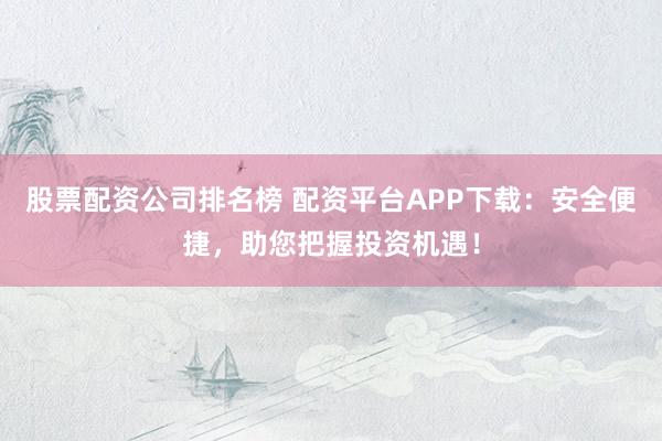 股票配资公司排名榜 配资平台APP下载:安全便捷,助您把握投资机遇!