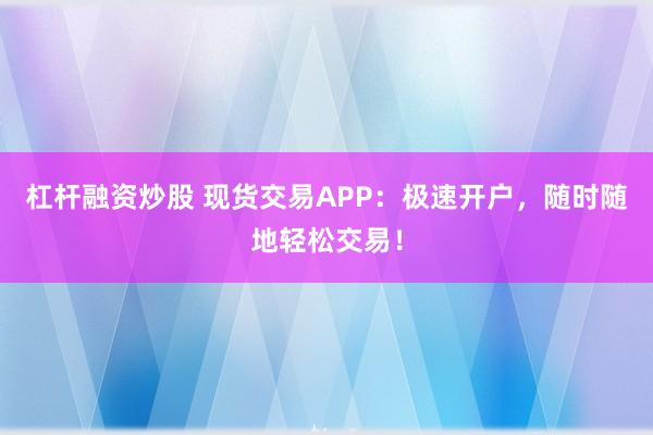 杠杆融资炒股 现货交易APP:极速开户,随时随地轻松交易!