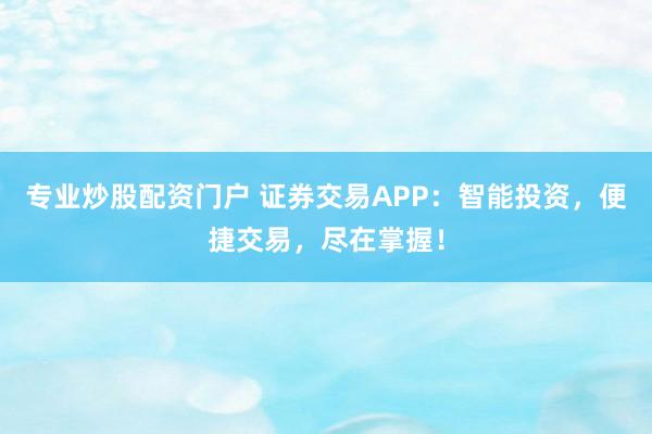 专业炒股配资门户 证券交易APP：智能投资，便捷交易，尽在掌握！