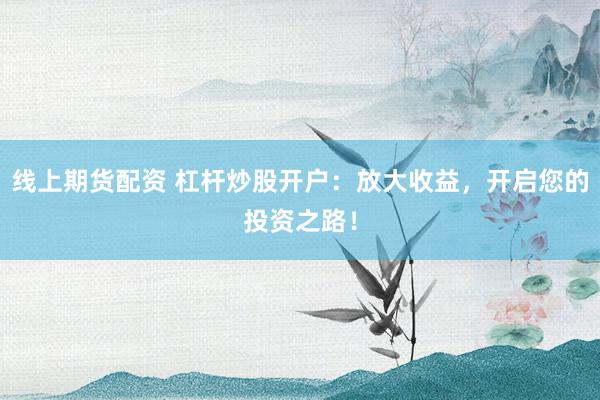 线上期货配资 杠杆炒股开户:放大收益,开启您的投资之路!
