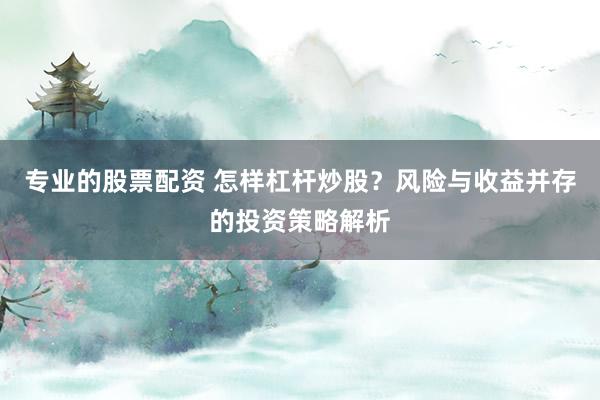 专业的股票配资 怎样杠杆炒股?风险与收益并存的投资策略解析