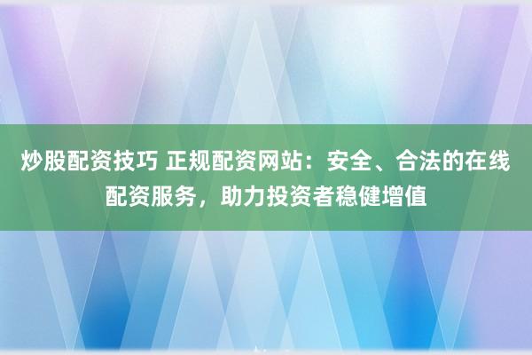炒股配资技巧 正规配资网站:安全、合法的在线配资服务,助力投资者稳健增值