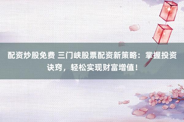 配资炒股免费 三门峡股票配资新策略：掌握投资诀窍，轻松实现财富增值！