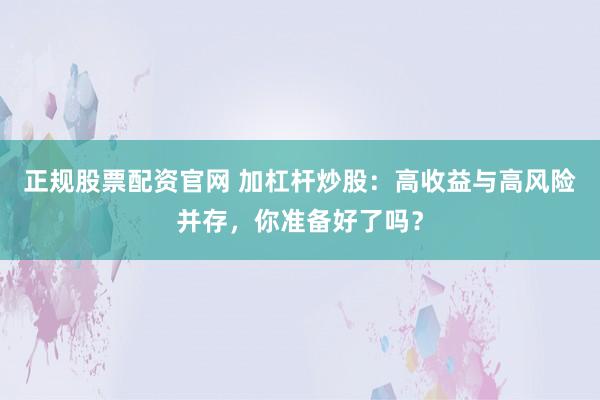 正规股票配资官网 加杠杆炒股：高收益与高风险并存，你准备好了吗？