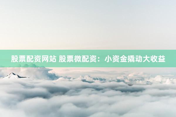 股票配资网站 股票微配资：小资金撬动大收益
