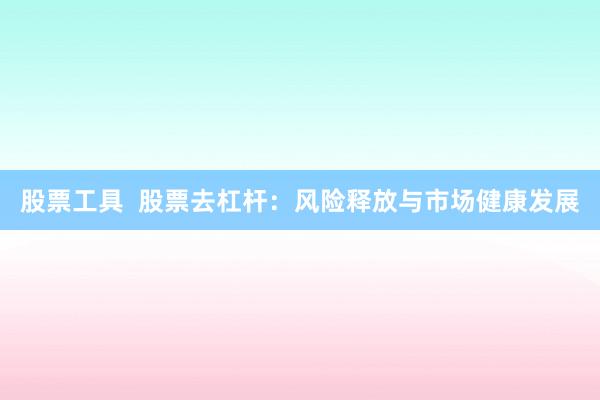 股票工具  股票去杠杆：风险释放与市场健康发展