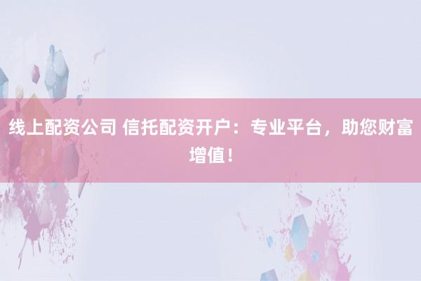 线上配资公司 信托配资开户：专业平台，助您财富增值！