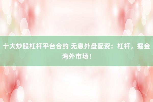 十大炒股杠杆平台合约 无息外盘配资：杠杆，掘金海外市场！