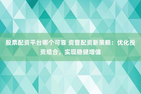 股票配资平台哪个可靠 资管配资新策略:优化投资组合,实现稳健增值