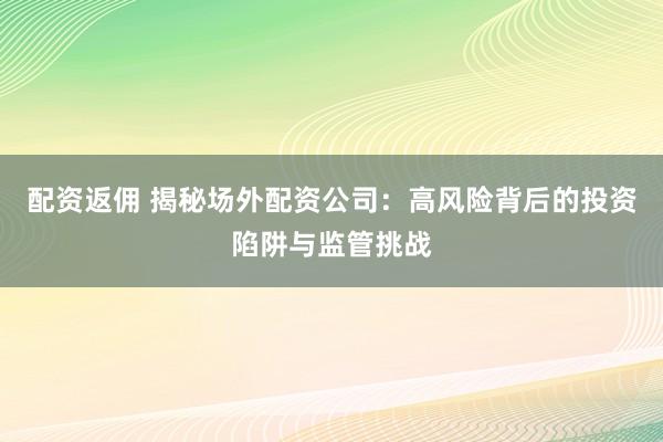配资返佣 揭秘场外配资公司：高风险背后的投资陷阱与监管挑战