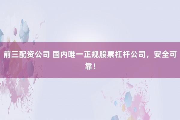 前三配资公司 国内唯一正规股票杠杆公司，安全可靠！