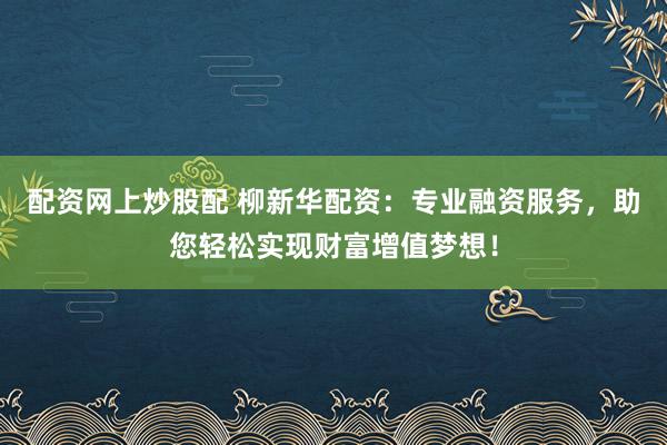 配资网上炒股配 柳新华配资：专业融资服务，助您轻松实现财富增值梦想！