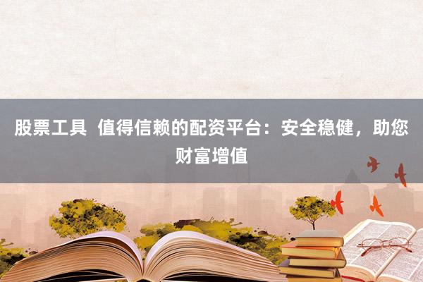 股票工具  值得信赖的配资平台：安全稳健，助您财富增值
