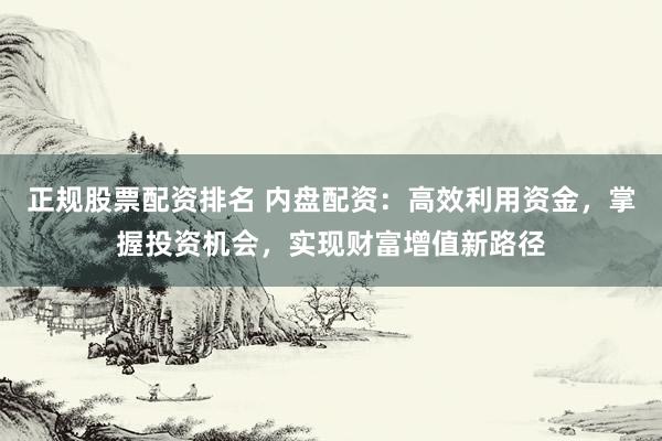 正规股票配资排名 内盘配资：高效利用资金，掌握投资机会，实现财富增值新路径