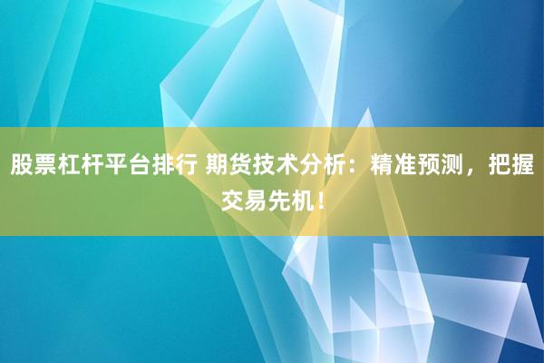 股票杠杆平台排行 期货技术分析：精准预测，把握交易先机！