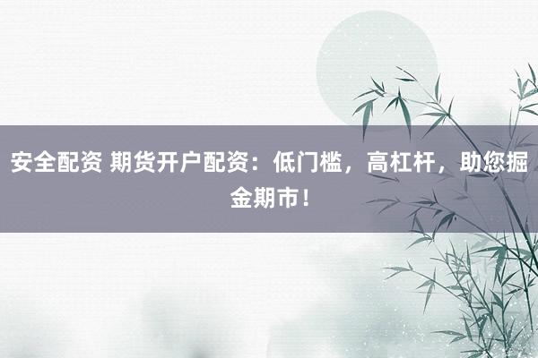 安全配资 期货开户配资：低门槛，高杠杆，助您掘金期市！