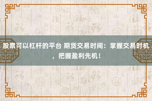 股票可以杠杆的平台 期货交易时间：掌握交易时机，把握盈利先机！