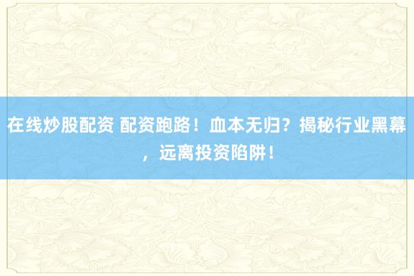 在线炒股配资 配资跑路！血本无归？揭秘行业黑幕，远离投资陷阱！