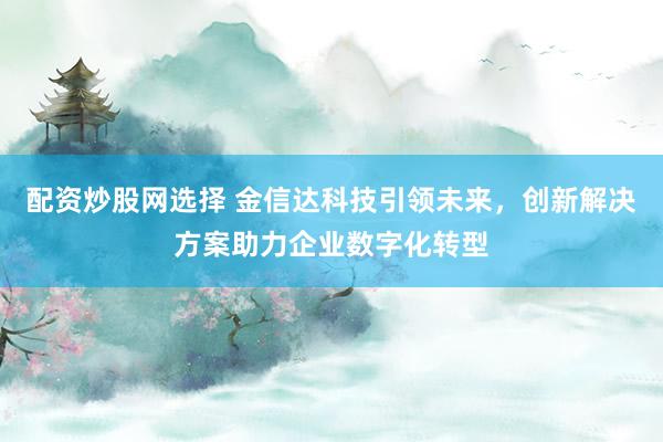 配资炒股网选择 金信达科技引领未来，创新解决方案助力企业数字化转型