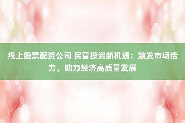 线上股票配资公司 民营投资新机遇:激发市场活力,助力经济高质量发展