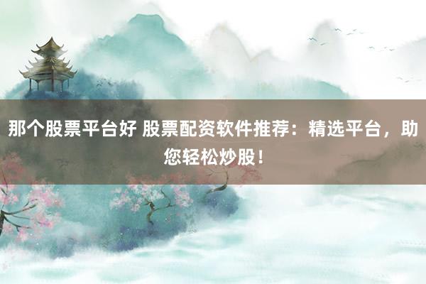 那个股票平台好 股票配资软件推荐:精选平台,助您轻松炒股!