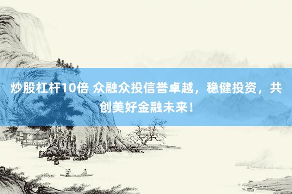 炒股杠杆10倍 众融众投信誉卓越,稳健投资,共创美好金融未来!