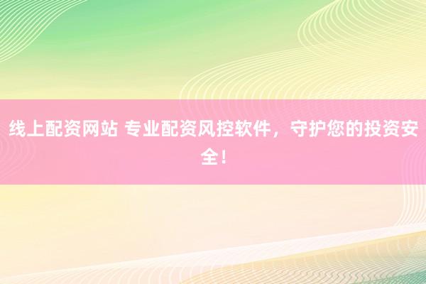 线上配资网站 专业配资风控软件,守护您的投资安全!